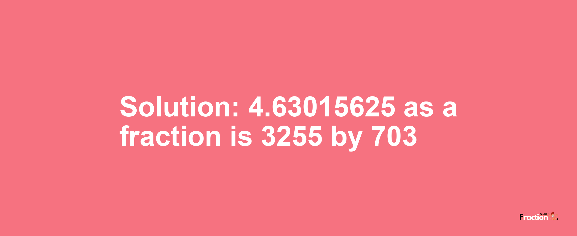 Solution:4.63015625 as a fraction is 3255/703